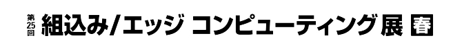 第25回組込み/エッジコンピューティング展【春】